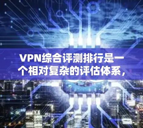 VPN综合评测排行是一个相对复杂的评估体系，因为它涉及多种因素，包括技术、安全性、兼容性和用户的反馈等。以下是一些常见的VPN综合评测标准和排行，供你参考