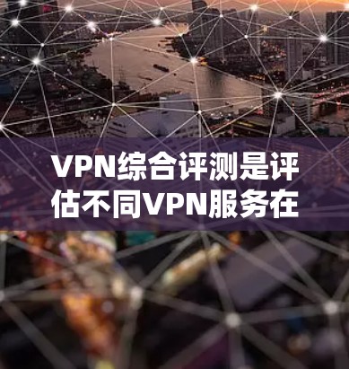 VPN综合评测是评估不同VPN服务在安全、速度、覆盖、成本等方面的表现，帮助用户选择适合自己的VPN。以下是对几个主要VPN服务的综合评测