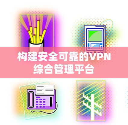 构建安全可靠的VPN综合管理平台