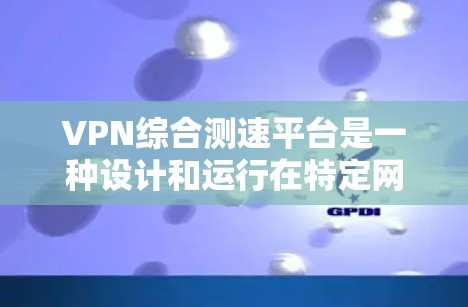 VPN综合测速平台是一种设计和运行在特定网络环境下的工具,旨在帮助用户全面评估和选择最适合的VPN服务,并提供安全和性能分析。以下是该平台的主要功能和特点