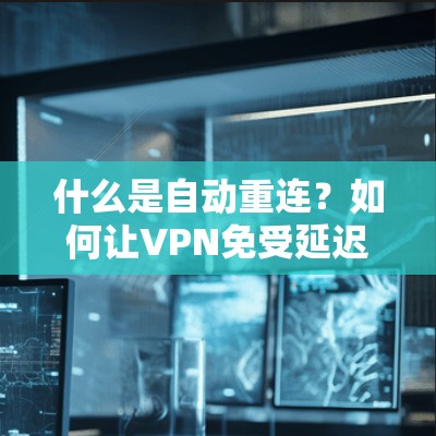 什么是自动重连?如何让VPN免受延迟和安全威胁?