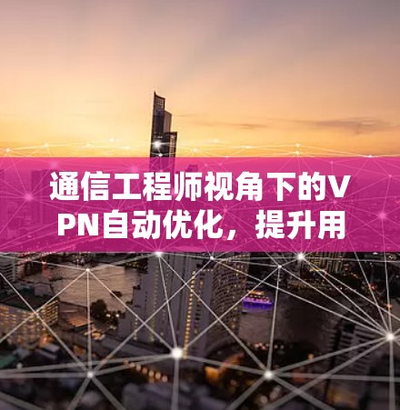 通信工程师视角下的VPN自动优化,提升用户体验的智慧之选
