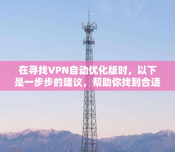 在寻找VPN自动优化版时,以下是一步步的建议,帮助你找到合适的解决方案