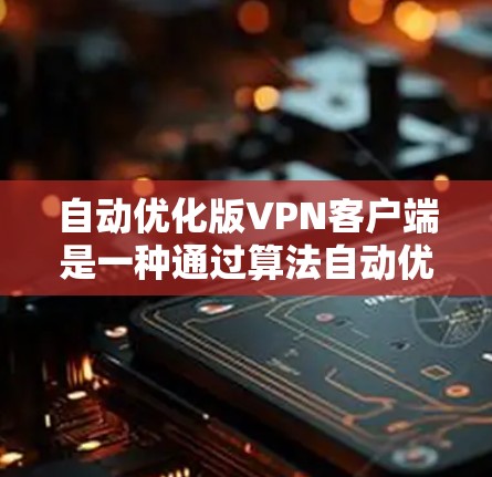 自动优化版VPN客户端是一种通过算法自动优化的VPN客户端,通常在运行时根据用户的需求自动调整设置,例如速率、防火墙、内容过滤等。以下是对该类型的详细说明