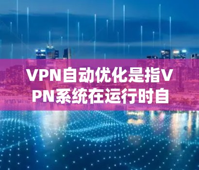 VPN自动优化是指VPN系统在运行时自动调整和优化配置，以适应用户需求和网络环境。这种优化通常包括以下方面