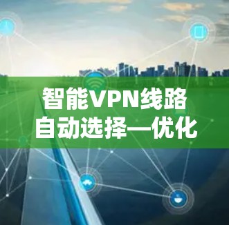 智能VPN线路自动选择—优化性能，保障安全