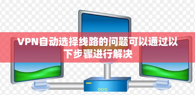 VPN自动选择线路的问题可以通过以下步骤进行解决