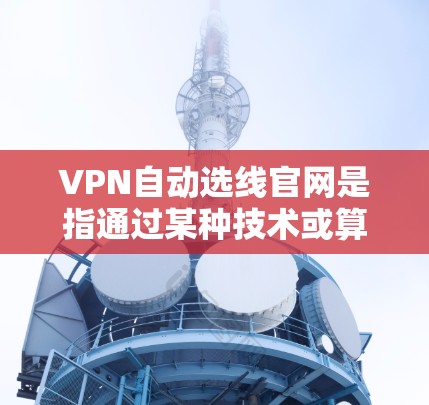 VPN自动选线官网是指通过某种技术或算法，自动推荐适合用户连接的VPN服务的网络服务。以下是对该主题的详细分析