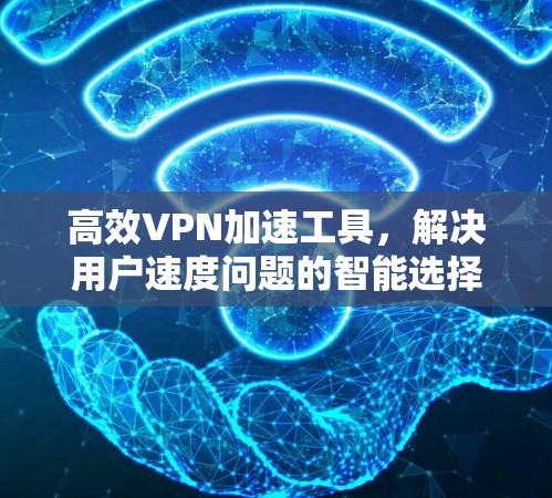 高效VPN加速工具，解决用户速度问题的智能选择