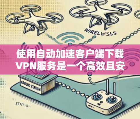 使用自动加速客户端下载VPN服务是一个高效且安全的解决方案，以下是详细的步骤和注意事项