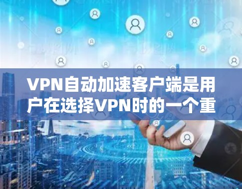 VPN自动加速客户端是用户在选择VPN时的一个重要选项，它能够根据自己的网络配置自动调整VPN连接速度，从而提供更快的访问体验。以下是一些常用的VPN自动加速客户端推荐，供您参考