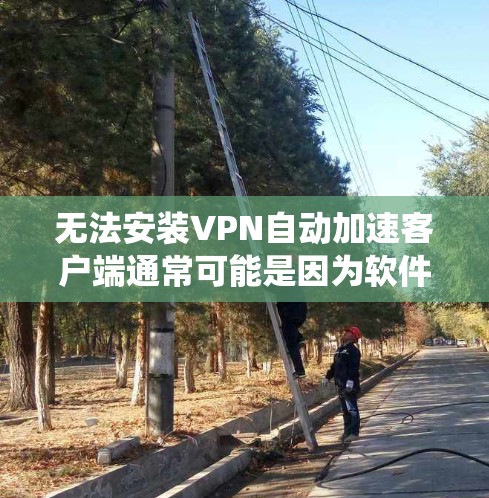 无法安装VPN自动加速客户端通常可能是因为软件版本不兼容,安装路径设置错误,或者系统设置的问题。以下是一些常见原因和解决方法