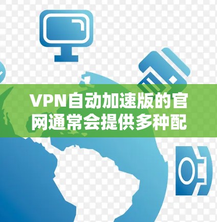 VPN自动加速版的官网通常会提供多种配置和功能,以优化用户体验并减少延迟。以下是几个常见的自动加速版VPN的官网和它们的特色