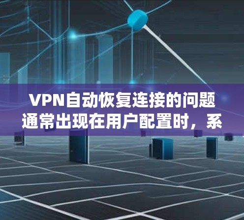VPN自动恢复连接的问题通常出现在用户配置时,系统在尝试登录时会自动恢复最近使用的密码。以下是解决该问题的步骤