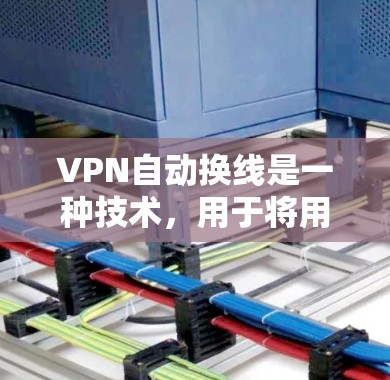 VPN自动换线是一种技术，用于将用户连接到另一个服务器的IP地址。以下是关于该技术的详细信息