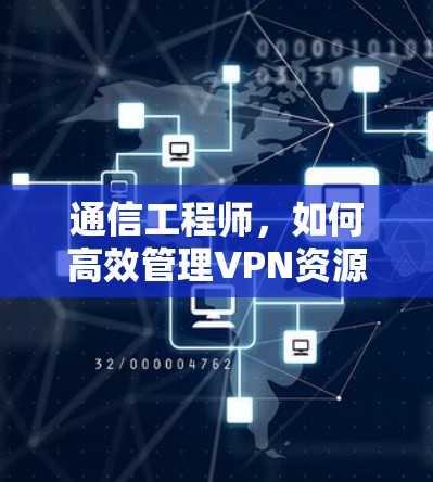 通信工程师,如何高效管理VPN资源下载—技术与实践的平衡