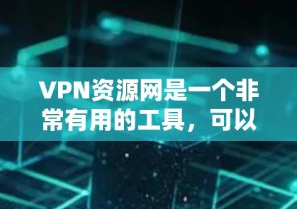 VPN资源网是一个非常有用的工具，可以帮助用户访问更广泛的网络资源。以下是对如何使用VPN资源网的总结和建议
