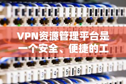 VPN资源管理平台是一个安全、便捷的工具,帮助用户方便地访问互联网内容。以下是使用VPN资源管理平台的步骤和注意事项