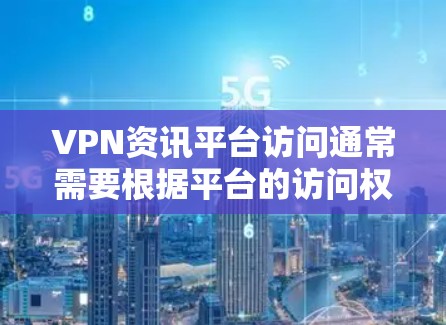 VPN资讯平台访问通常需要根据平台的访问权限和使用限制来决定是否可以访问。以下是一些常见的情况和建议