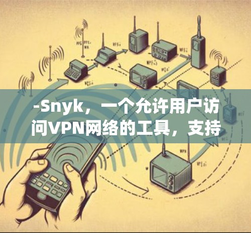 -Snyk，一个允许用户访问VPN网络的工具，支持查看IP地址、访问URL、文件内容等，同时保护用户隐私