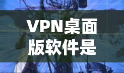 VPN桌面版软件是用于在电脑上实现VPN功能的软件，常见的有简单版、高级版和桌面版应用等。以下是几种常见的VPN桌面版软件及其下载链接