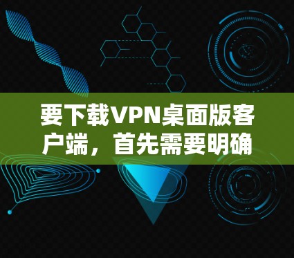 要下载VPN桌面版客户端，首先需要明确自己的使用需求和安全偏好。以下是一些关键步骤和考虑因素