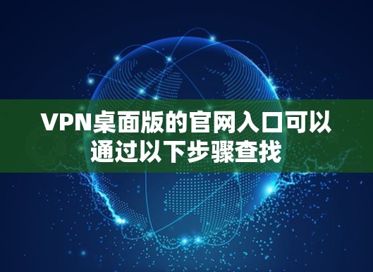 VPN桌面版的官网入口可以通过以下步骤查找 VPN桌面版的官网入口可以通过以下步骤查找