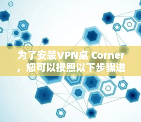为了安装VPN桌 Corner,您可以按照以下步骤进行