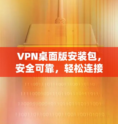 VPN桌面版安装包,安全可靠,轻松连接 VPN桌面版安装包,安全可靠,轻松连接