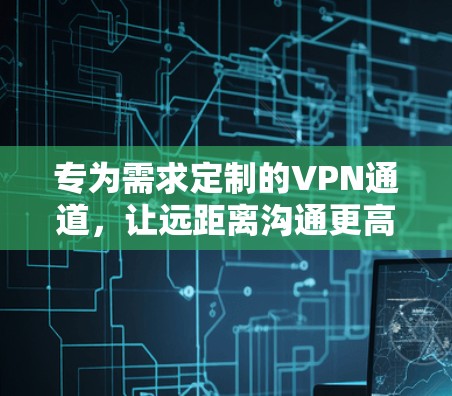 专为需求定制的VPN通道,让远距离沟通更高效