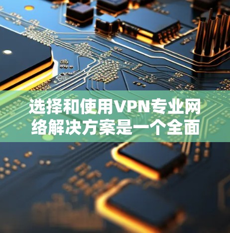 选择和使用VPN专业网络解决方案是一个全面而细致的过程,需要综合考虑多个因素以确保安全性和效率。以下是一个结构化的指南,帮助您更好地理解和实施VPN配置