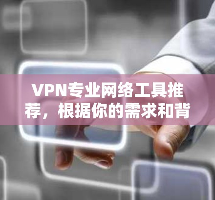VPN专业网络工具推荐，根据你的需求和背景，我可以为你整理以下几种工具，涵盖家庭、企业级和专业级的几种类型。以下是一些推荐工具