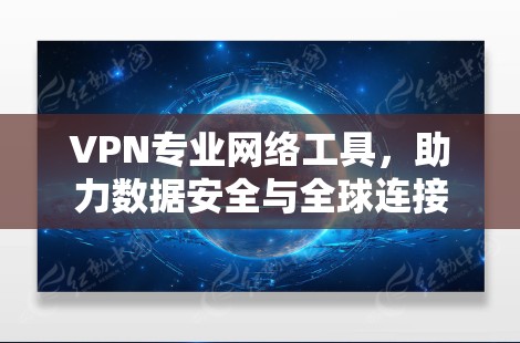 VPN专业网络工具,助力数据安全与全球连接