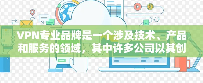 VPN专业品牌是一个涉及技术、产品和服务的领域，其中许多公司以其创新和专业性而闻名。以下是一些主要的VPN专业品牌及其特点