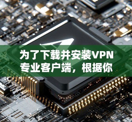 为了下载并安装VPN专业客户端，根据你的使用平台选择合适的版本