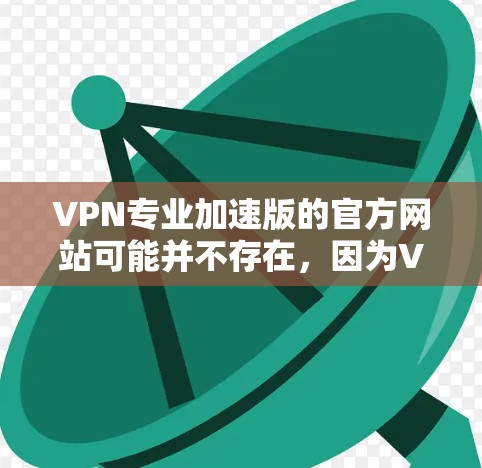 VPN专业加速版的官方网站可能并不存在，因为VPN本身是用于安全连接的工具，而不是专门的加速软件。如果您需要一个可靠的VPN加速软件，可以通过以下方式获取