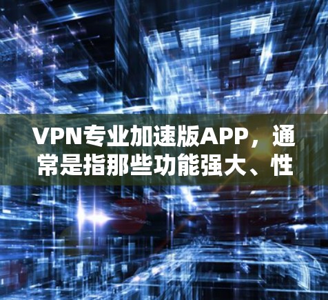 VPN专业加速版APP，通常是指那些功能强大、性能优化、且能满足多种需求的VPN软件。这类APP通常具备以下特点