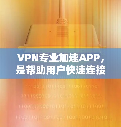 VPN专业加速APP，是帮助用户快速连接VPN服务的工具。以下是几个推荐的VPN加速软件