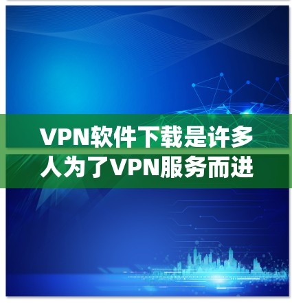 VPN软件下载是许多人为了VPN服务而进行的，以下是一些 commonly used VPN software 稍作介绍和下载链接