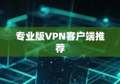专业版VPN客户端推荐 专业版VPN客户端推荐