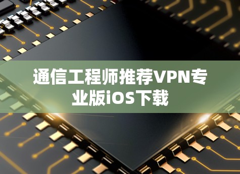 通信工程师推荐VPN专业版iOS下载