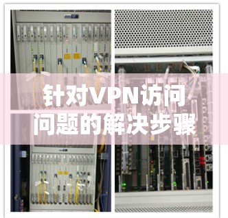 针对VPN访问问题的解决步骤如下