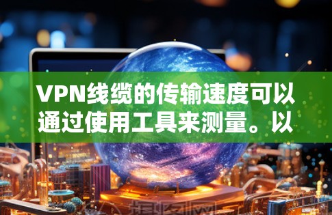 VPN线缆的传输速度可以通过使用工具来测量。以下是关于VPN线缆的详细信息