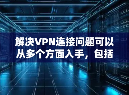 解决VPN连接问题可以从多个方面入手,包括网络连接、用户配置、服务器问题、VPN软件设置、设备问题等。以下是一步步的解决方案