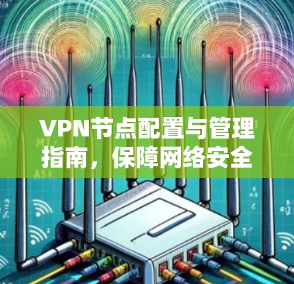 VPN节点配置与管理指南，保障网络安全的关键环节