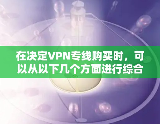 在决定VPN专线购买时,可以从以下几个方面进行综合分析 在决定VPN专线购买时,可以从以下几个方面进行综合分析