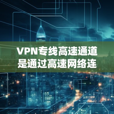VPN专线高速通道是通过高速网络连接用户和目标服务器的VPN方法。以下是一些关键点，帮助您更好地理解和使用该系统