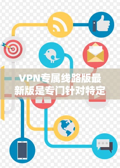 VPN专属线路版最新版是专门针对特定设备或用户设计的VPN服务,通常包括以下特点