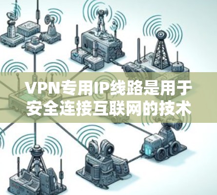 VPN专用IP线路是用于安全连接互联网的技术,以下是详细的步骤说明 VPN专用IP线路是用于安全连接互联网的技术,以下是详细的步骤说明
