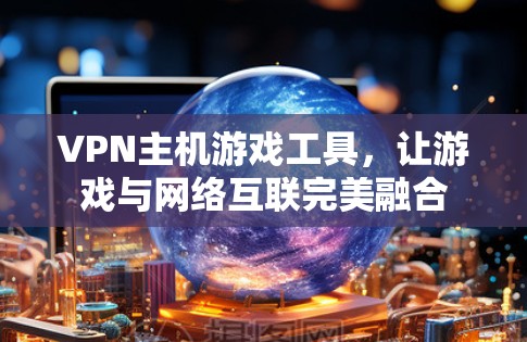VPN主机游戏工具，让游戏与网络互联完美融合